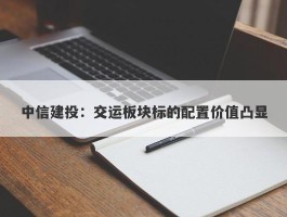中信建投：交运板块标的配置价值凸显