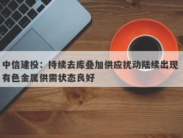 中信建投：持续去库叠加供应扰动陆续出现 有色金属供需状态良好