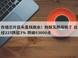 存储芯片巨头直线跳水！韩股又跌熔断了 日经225跌超3% 跌破63000点