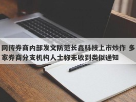 网传券商内部发文防范长鑫科技上市炒作 多家券商分支机构人士称未收到类似通知