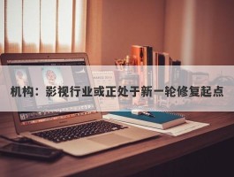 机构：影视行业或正处于新一轮修复起点