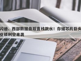 闪迪、西部数据盘后直线跳水！存储芯片巨头业绩利空来袭