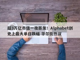 超3万亿市值一夜蒸发！Alphabet创史上最大单日跌幅 华尔街热议