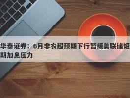 华泰证券：6月非农超预期下行暂缓美联储短期加息压力