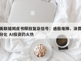 美联储褐皮书释放复杂信号：通胀难降、消费分化 AI投资仍火热