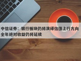 中信证券：银行板块仍将演绎估值上行方向 全年绝对收益仍将延续