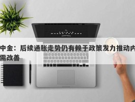 中金：后续通胀走势仍有赖于政策发力推动内需改善