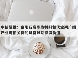 中信建投：金刚石高导热材料替代空间广阔 产业链相关标的具备长期投资价值