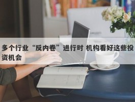 多个行业“反内卷”进行时 机构看好这些投资机会
