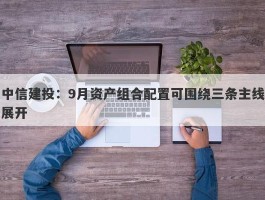 中信建投：9月资产组合配置可围绕三条主线展开