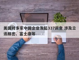 美国对多家中国企业发起337调查 涉及立讯精密、富士康等