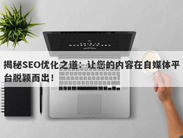 揭秘SEO优化之道：让您的内容在自媒体平台脱颖而出！