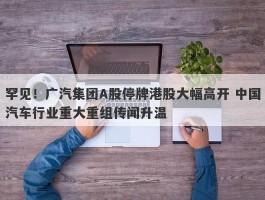 罕见！广汽集团A股停牌港股大幅高开 中国汽车行业重大重组传闻升温