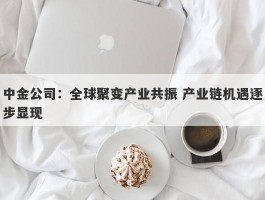 中金公司：全球聚变产业共振 产业链机遇逐步显现