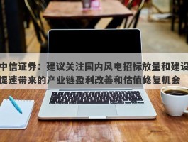 中信证券：建议关注国内风电招标放量和建设提速带来的产业链盈利改善和估值修复机会