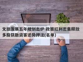 文旅发展五年规划出炉 政策红利密集释放 多股获融资客逆势押注(名单)