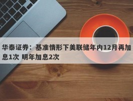 华泰证券：基准情形下美联储年内12月再加息1次 明年加息2次