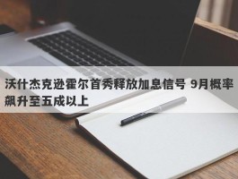 沃什杰克逊霍尔首秀释放加息信号 9月概率飙升至五成以上