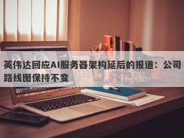 英伟达回应AI服务器架构延后的报道：公司路线图保持不变