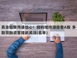 真金白银传递信心！回购增持潮席卷A股 多股获融资客提前关注(名单)