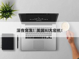 深夜突发！美国AI大宕机！