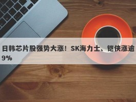 日韩芯片股强势大涨！SK海力士、铠侠涨逾9%