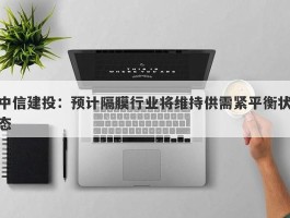 中信建投：预计隔膜行业将维持供需紧平衡状态