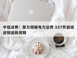 中信证券：算力突破电力边界 SST开启硅进铜退新周期