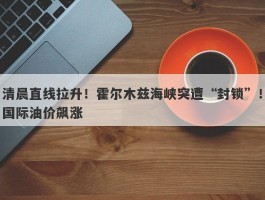 清晨直线拉升！霍尔木兹海峡突遭“封锁”！国际油价飙涨