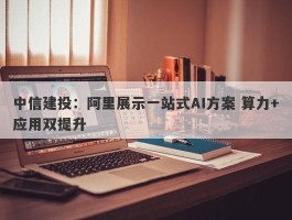 中信建投：阿里展示一站式AI方案 算力+应用双提升