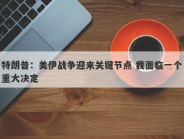 特朗普：美伊战争迎来关键节点 我面临一个重大决定