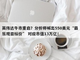 英伟达牛市重启？分析师喊出550美元“最乐观目标价” 对应市值13万亿！
