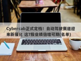 Cybercab正式定档！自动驾驶赛道迎来新催化 这7股业绩倍增可期(名单)