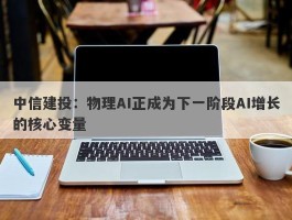 中信建投：物理AI正成为下一阶段AI增长的核心变量