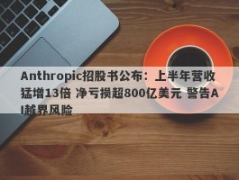 Anthropic招股书公布：上半年营收猛增13倍 净亏损超800亿美元 警告AI越界风险