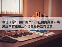中信证券： 预计国产CPU在国内商业市场渗透率将迅速从个位数提升到两位数