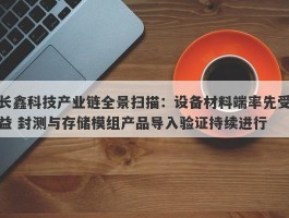 长鑫科技产业链全景扫描：设备材料端率先受益 封测与存储模组产品导入验证持续进行