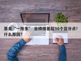 基金“一拖多” 业绩相差超50个百分点!什么原因?