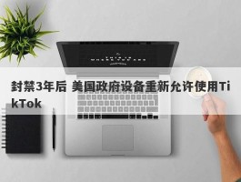 封禁3年后 美国政府设备重新允许使用TikTok