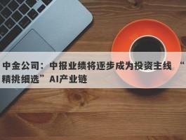 中金公司：中报业绩将逐步成为投资主线 “精挑细选”AI产业链