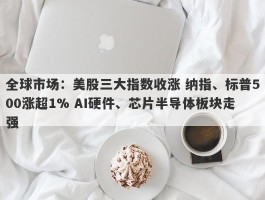 全球市场：美股三大指数收涨 纳指、标普500涨超1% AI硬件、芯片半导体板块走强