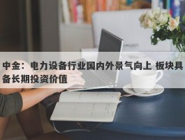 中金：电力设备行业国内外景气向上 板块具备长期投资价值