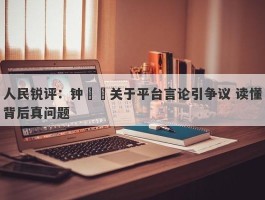 人民锐评：钟睒睒关于平台言论引争议 读懂背后真问题