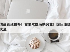 清晨直线拉升！霍尔木兹海峡突变！国际油价大涨
