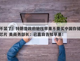 不装了！特朗普政府施压苹果不要买中国存储芯片 美商务部长：已直白告知苹果！