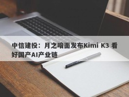 中信建投：月之暗面发布Kimi K3 看好国产AI产业链