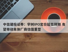 中信建投证券：宇树IPO定价超出预期 有望带动本体厂商估值重塑