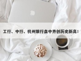 工行、中行、杭州银行盘中齐创历史新高！