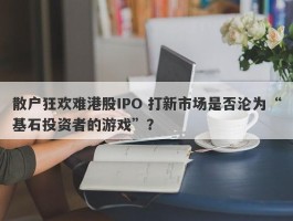散户狂欢难港股IPO 打新市场是否沦为“基石投资者的游戏”？