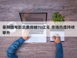 暑期档电影总票房破71亿元 市场热度持续攀升